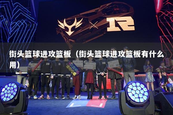 街头篮球进攻篮板（街头篮球进攻篮板有什么用）