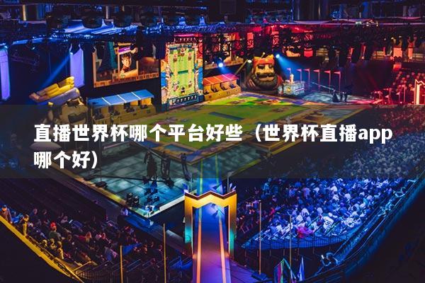 直播世界杯哪个平台好些（世界杯直播app哪个好）