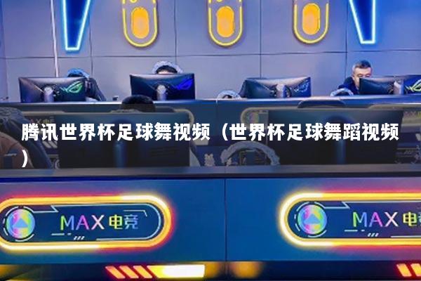 腾讯世界杯足球舞视频（世界杯足球舞蹈视频）
