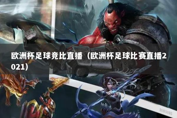 欧洲杯足球竞比直播（欧洲杯足球比赛直播2021）