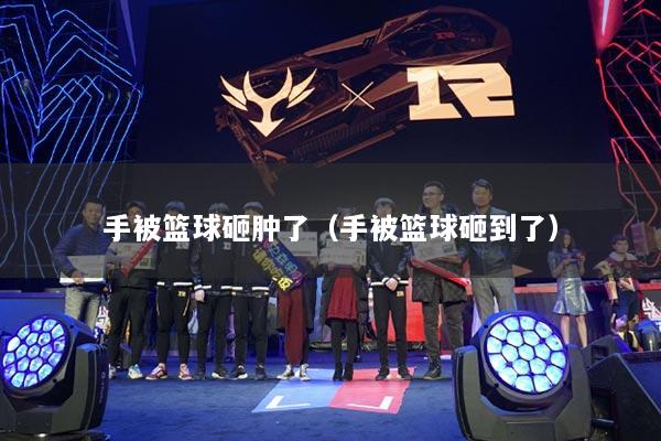 手被篮球砸肿了（手被篮球砸到了）