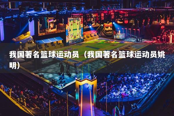 我国著名篮球运动员(我国著名篮球运动员姚明)