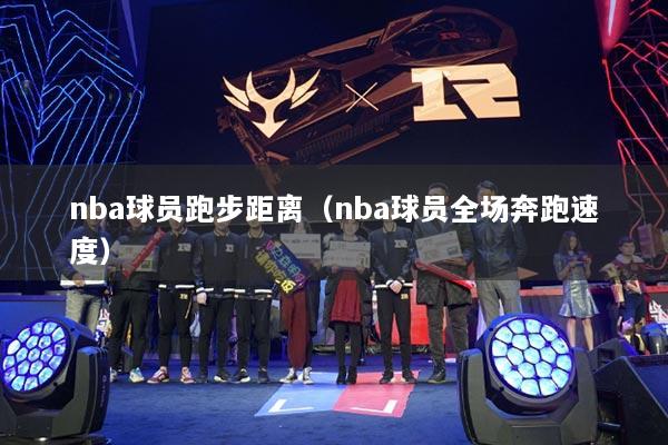 nba球员跑步距离(nba球员全场奔跑速度)