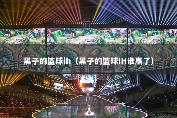 黑子的篮球ih（黑子的篮球IH谁赢了）