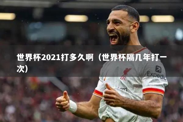世界杯2021打多久啊（世界杯隔几年打一次）