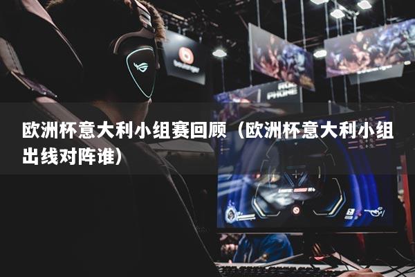 欧洲杯意大利小组赛回顾(欧洲杯意大利小组出线对阵谁)