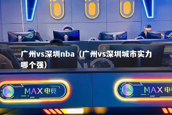 广州vs深圳nba(广州vs深圳城市实力哪个强)