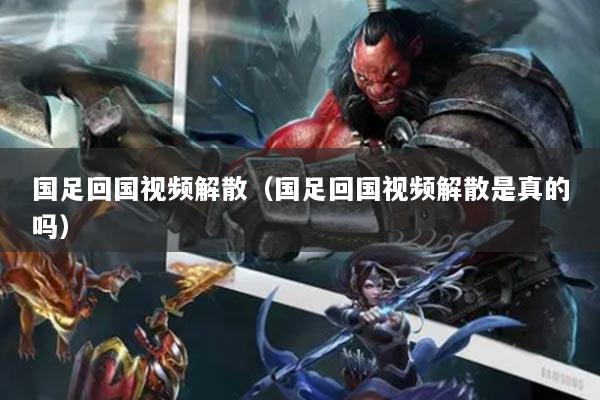 国足回国视频解散(国足回国视频解散是真的吗)