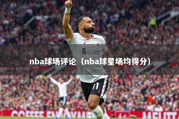 nba球场评论(nba球星场均得分)