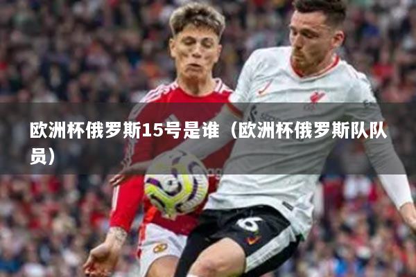 欧洲杯俄罗斯15号是谁(欧洲杯俄罗斯队队员)