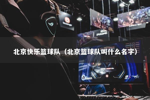 北京快乐篮球队（北京篮球队叫什么名字）