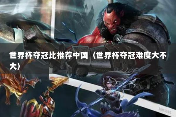 世界杯夺冠比推荐中国(世界杯夺冠难度大不大)