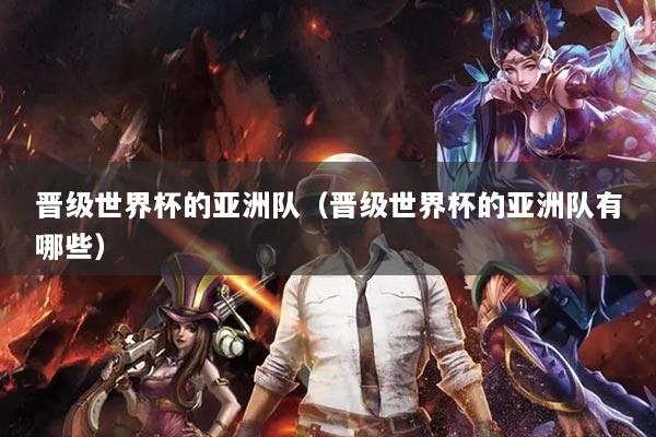 晋级世界杯的亚洲队(晋级世界杯的亚洲队有哪些)
