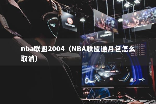 nba联盟2004(NBA联盟通月包怎么取消)