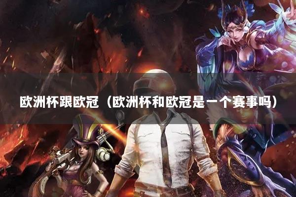 欧洲杯跟欧冠（欧洲杯和欧冠是一个赛事吗）