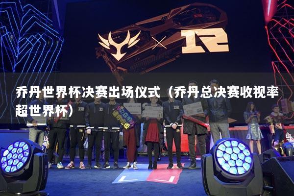 乔丹世界杯决赛出场仪式（乔丹总决赛收视率超世界杯）