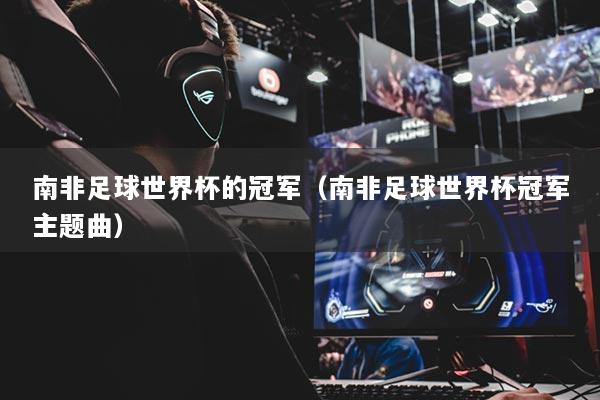 南非足球世界杯的冠军(南非足球世界杯冠军主题曲)