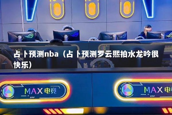 占卜预测nba（占卜预测罗云熙拍水龙吟很快乐）