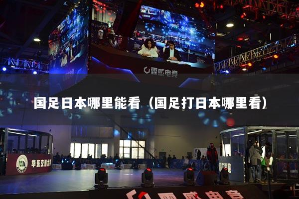 国足日本哪里能看（国足打日本哪里看）