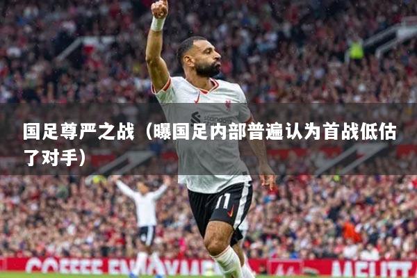 国足尊严之战（曝国足内部普遍认为首战低估了对手）