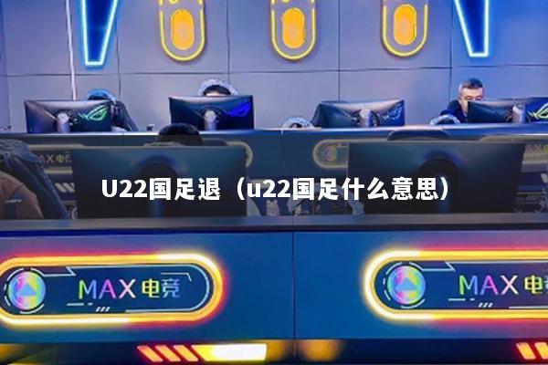U22国足退（u22国足什么意思）