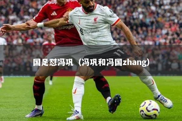 国足怼冯巩（冯巩和冯国zhang）