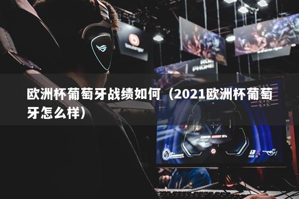 欧洲杯葡萄牙战绩如何（2021欧洲杯葡萄牙怎么样）