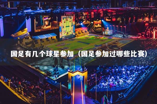 国足有几个球星参加（国足参加过哪些比赛）