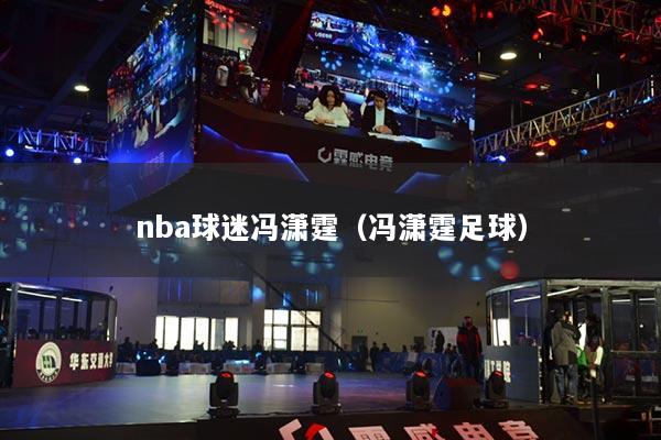 nba球迷冯潇霆（冯潇霆足球）