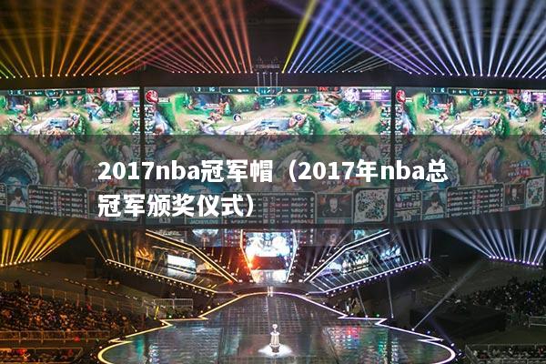 2017nba冠军帽(2017年nba总冠军颁奖仪式)