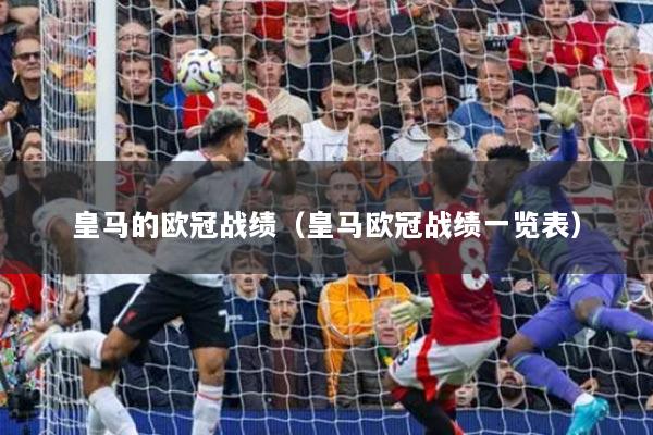 详细阅读:皇马的欧冠战绩(皇马欧冠战绩一览表) 皇马的欧冠战绩(皇马欧冠战绩一览表)
