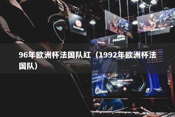 详细阅读:96年欧洲杯法国队红(1992年欧洲杯法国队) 96年欧洲杯法国队红(1992年欧洲杯法国队)