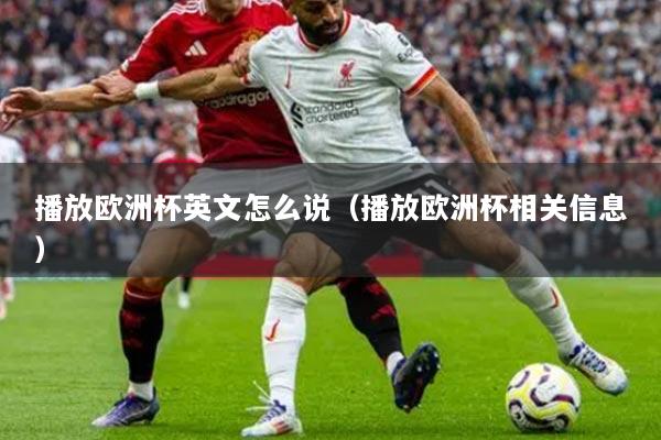 详细阅读:播放欧洲杯英文怎么说(播放欧洲杯相关信息) 播放欧洲杯英文怎么说(播放欧洲杯相关信息)