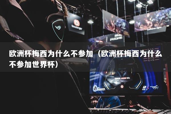 详细阅读:欧洲杯梅西为什么不参加(欧洲杯梅西为什么不参加世界杯) 欧洲杯梅西为什么不参加(欧洲杯梅西为什么不参加世界杯)